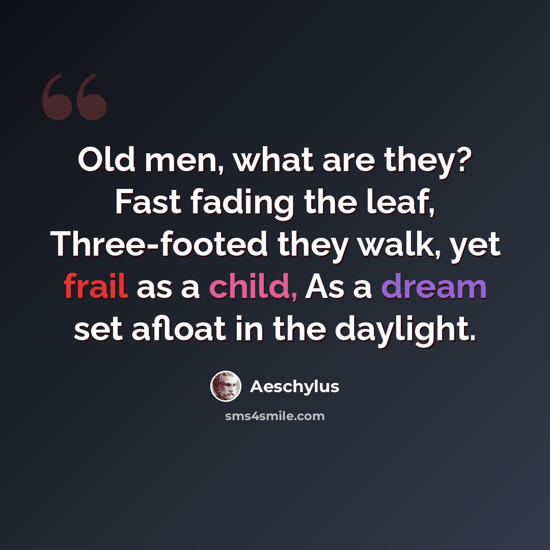 “Old men, what are they? Fast fading the leaf, Three-footed they walk, yet frail as a child, As a dream set afloat in the daylight.” quote by Aeschylus