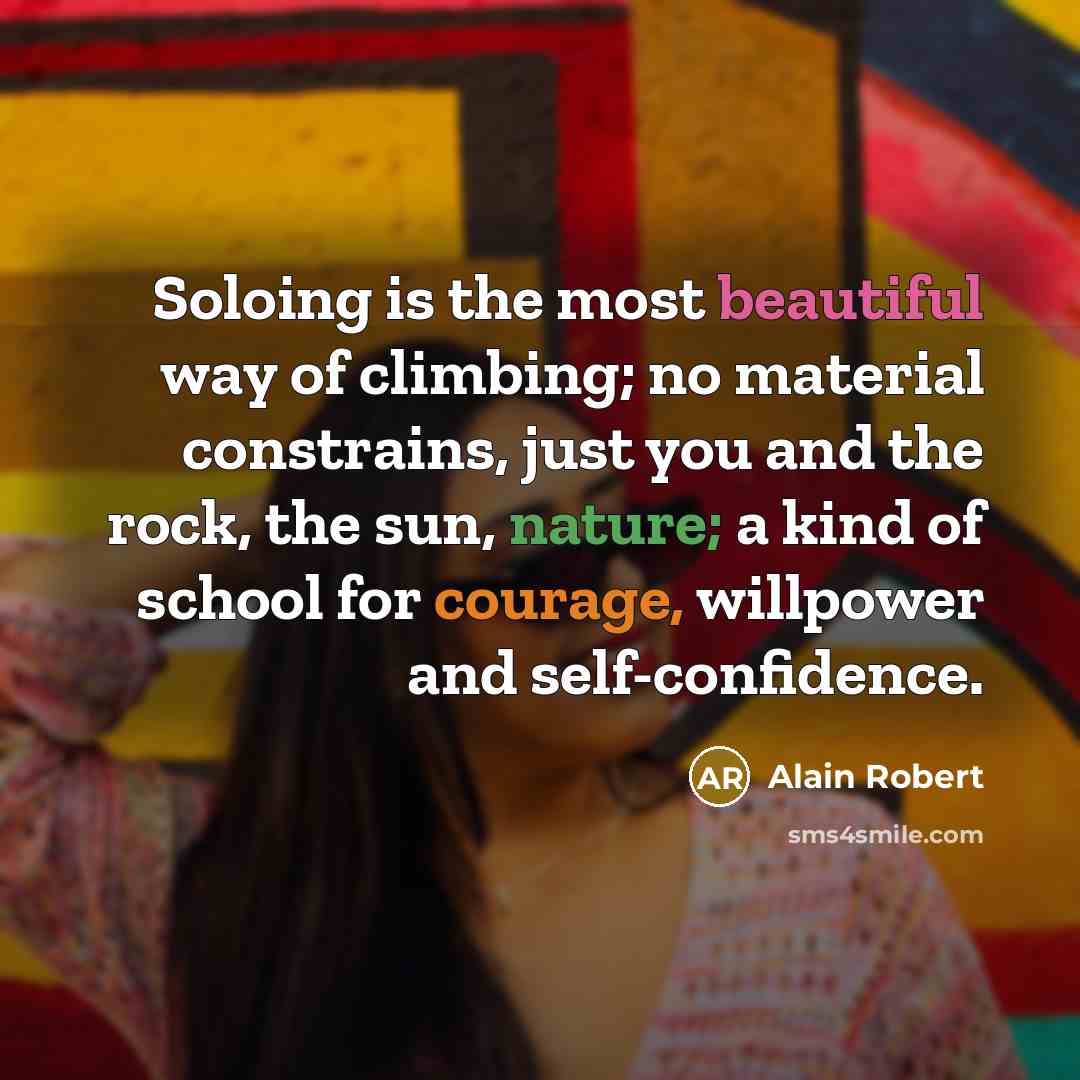 “Soloing is the most beautiful way of climbing; no material constrains, just you and the rock, the sun, nature; a kind of school for courage, willpower and self-confidence.” quote by Alain Robert