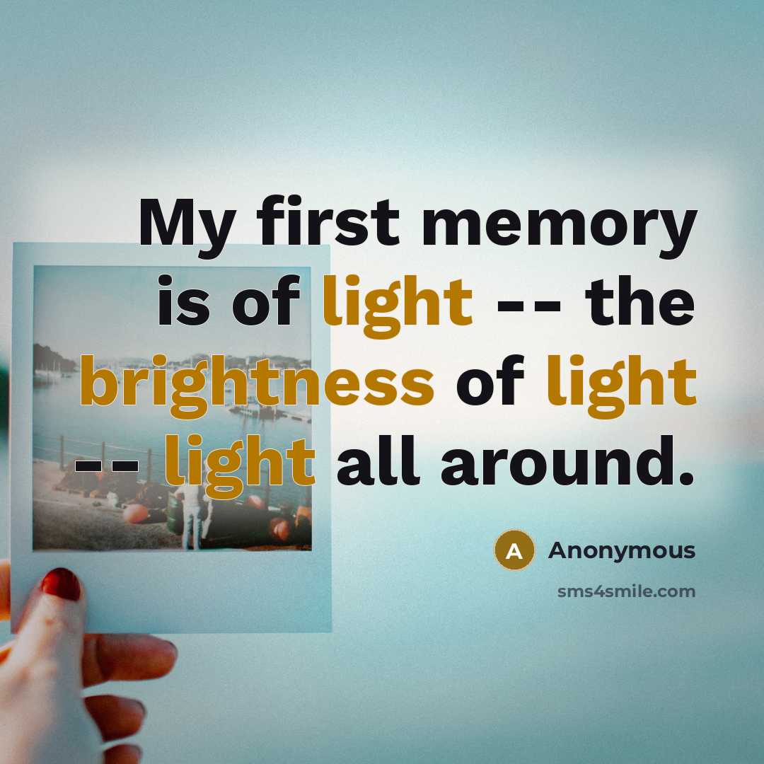 “My first memory is of light -- the brightness of light -- light all around.” quote by Anonymous