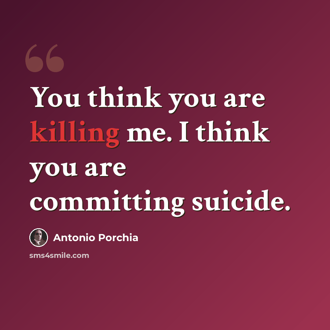 “You think you are killing me. I think you are committing suicide.” quote by Antonio Porchia