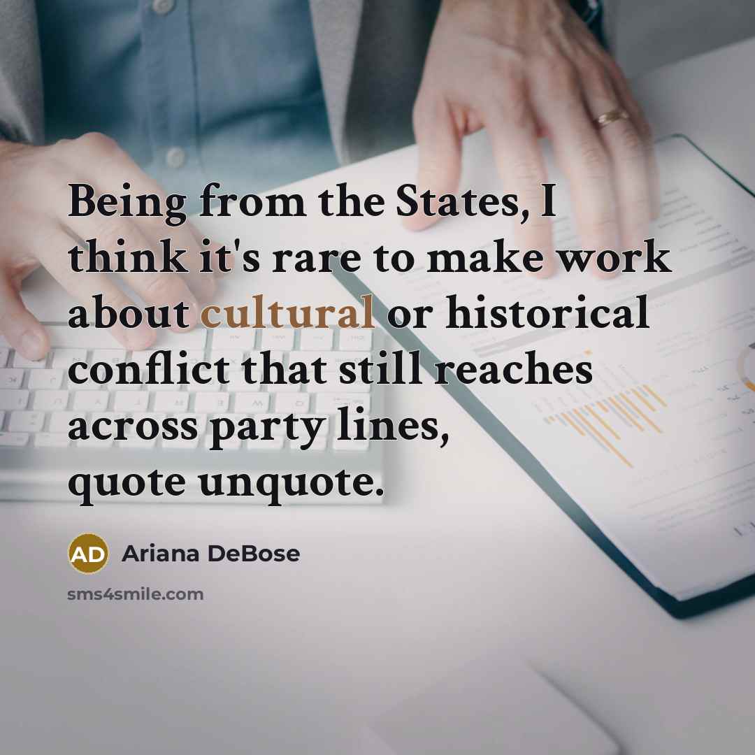 “Being from the States, I think it's rare to make work about cultural or historical conflict that still reaches across party lines, quote unquote.” quote by Ariana DeBose