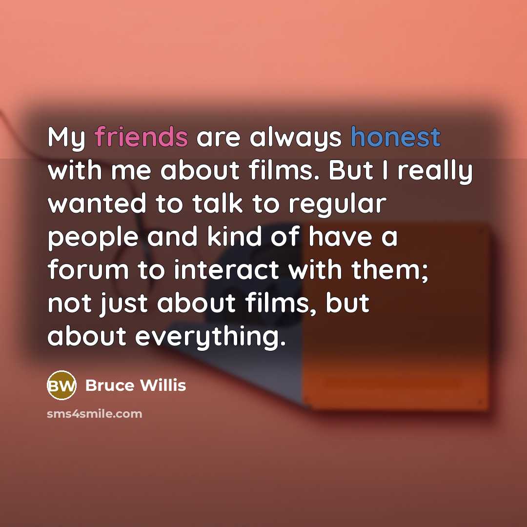 “My friends are always honest with me about films. But I really wanted to talk to regular people and kind of have a forum to interact with them; not just about films, but about everything.” quote by Bruce Willis
