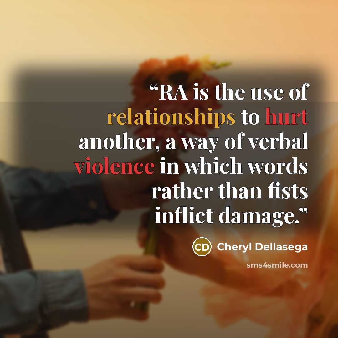 “RA is the use of relationships to hurt another, a way of verbal violence in which words rather than fists inflict damage.” quote by Cheryl Dellasega