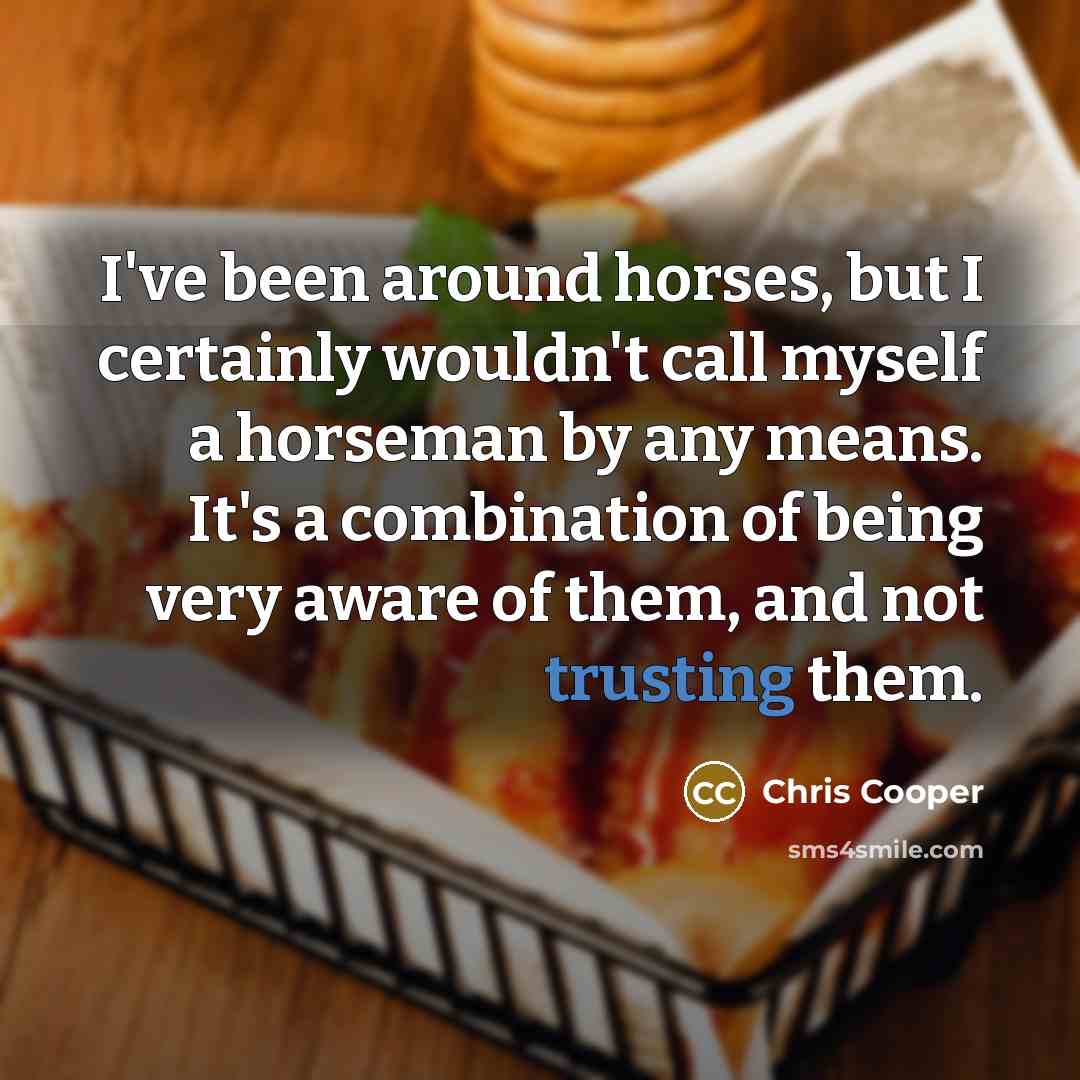 “I've been around horses, but I certainly wouldn't call myself a horseman by any means. It's a combination of being very aware of them, and not trusting them.” quote by Chris Cooper