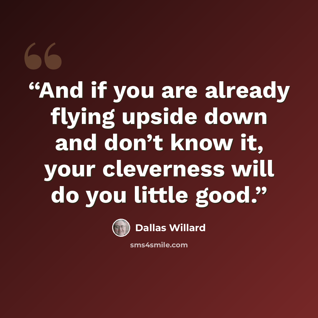“And if you are already flying upside down and don’t know it, your cleverness will do you little good.” quote by Dallas Willard