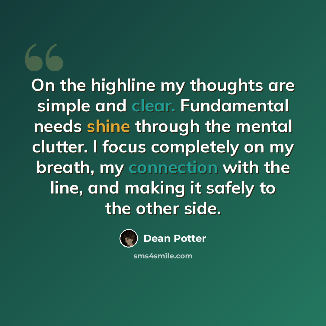 “On the highline my thoughts are simple and clear. Fundamental needs shine through the mental clutter. I focus completely on my breath, my connection with the line, and making it safely to the other side.” quote by Dean Potter