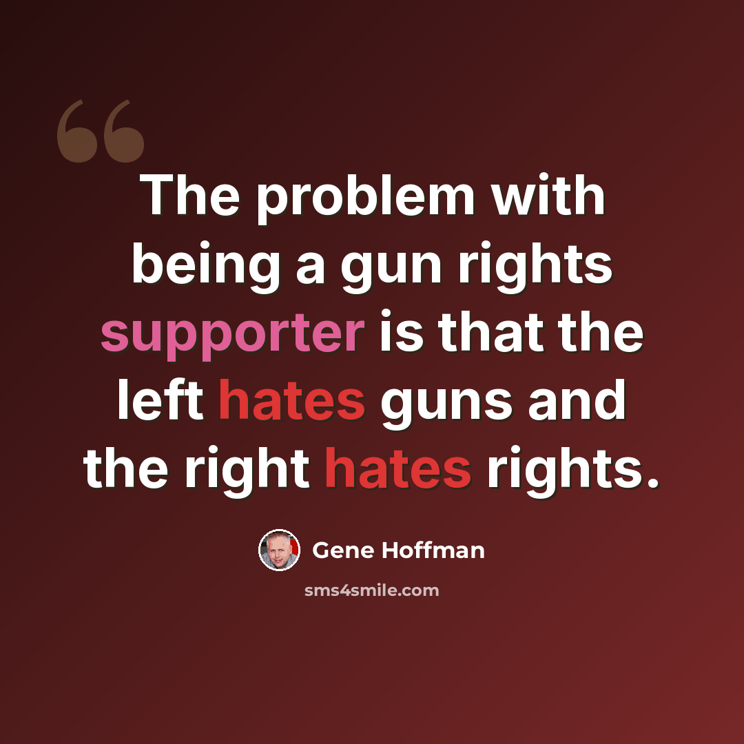 “The problem with being a gun rights supporter is that the left hates guns and the right hates rights.” quote by Gene Hoffman