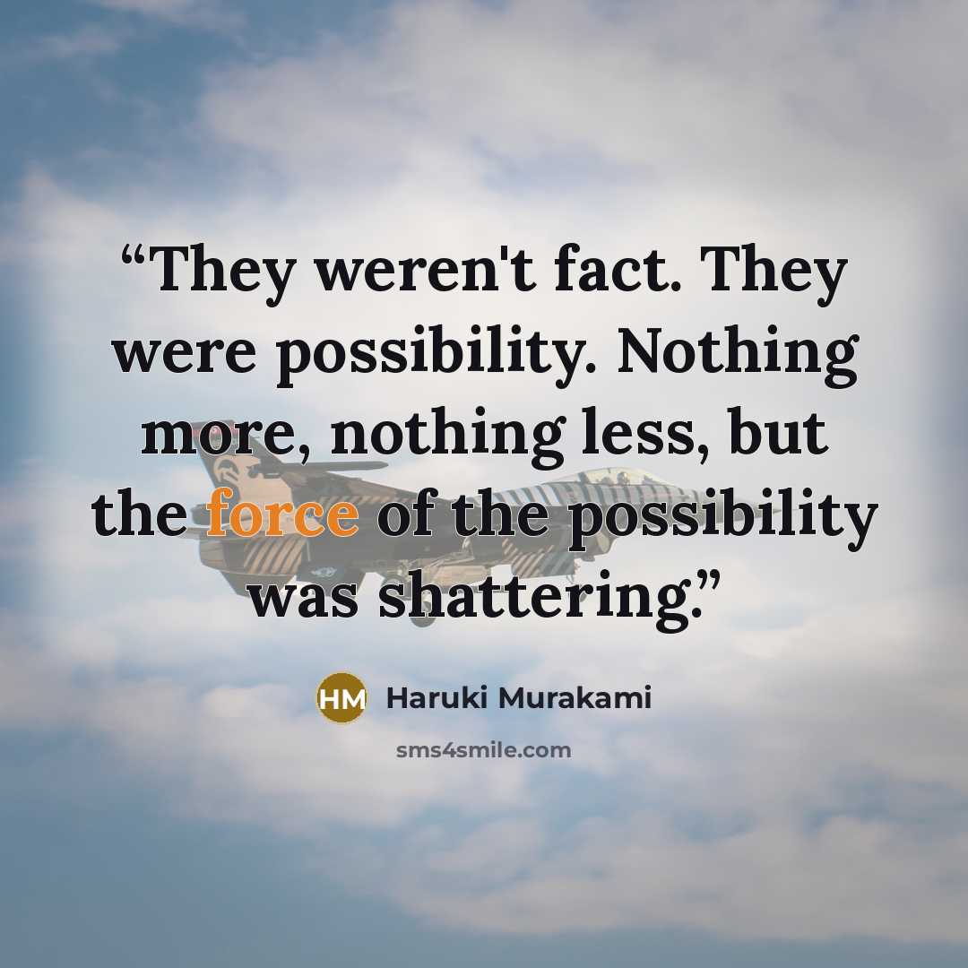 “They weren't fact. They were possibility. Nothing more, nothing less, but the force of the possibility was shattering.” quote by Haruki Murakami