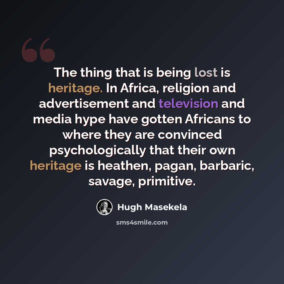 “The thing that is being lost is heritage. In Africa, religion and advertisement and television and media hype have gotten Africans to where they are convinced psychologically that their own heritage is heathen, pagan, barbaric, savage, primitive.” quote by Hugh Masekela