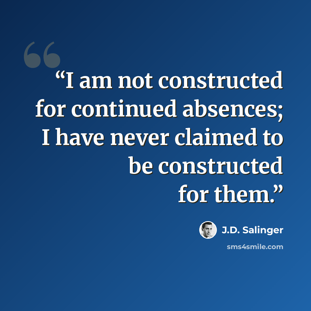“I am not constructed for continued absences; I have never claimed to be constructed for them.” quote by J.D. Salinger