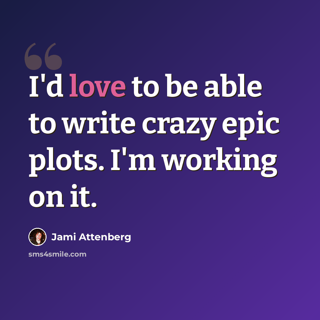 “I'd love to be able to write crazy epic plots. I'm working on it.” quote by Jami Attenberg