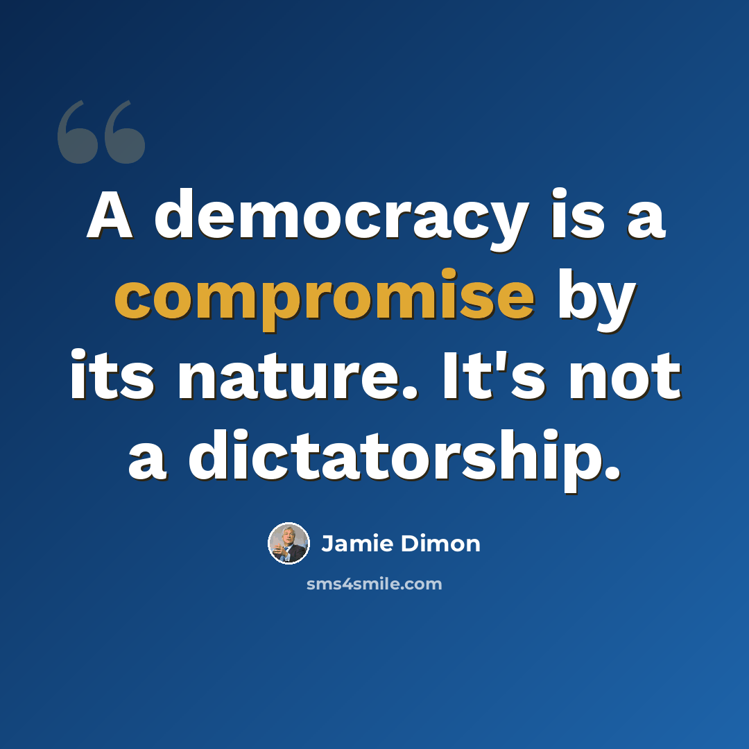 “A democracy is a compromise by its nature. It's not a dictatorship.” quote by Jamie Dimon