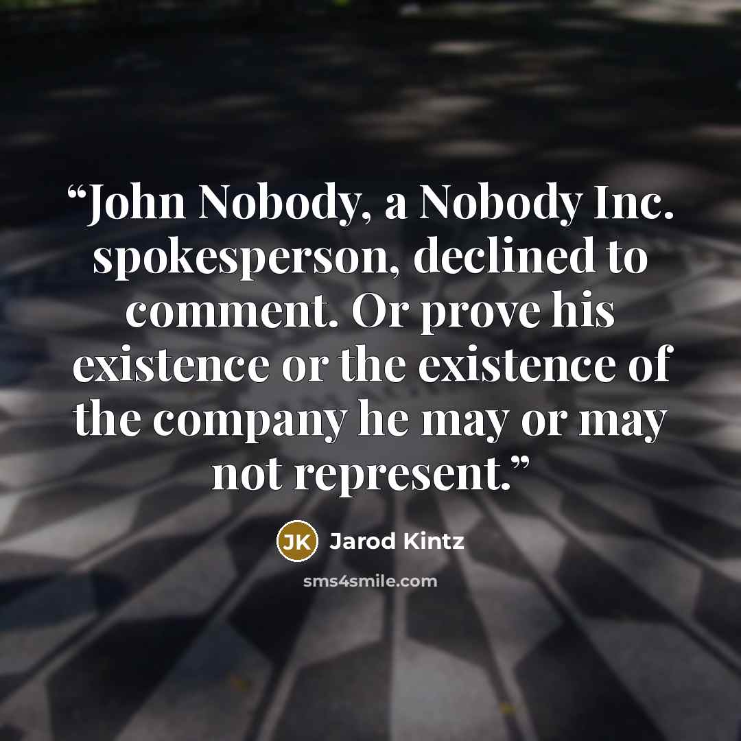 “John Nobody, a Nobody Inc. spokesperson, declined to comment. Or prove his existence or the existence of the company he may or may not represent.” quote by Jarod Kintz