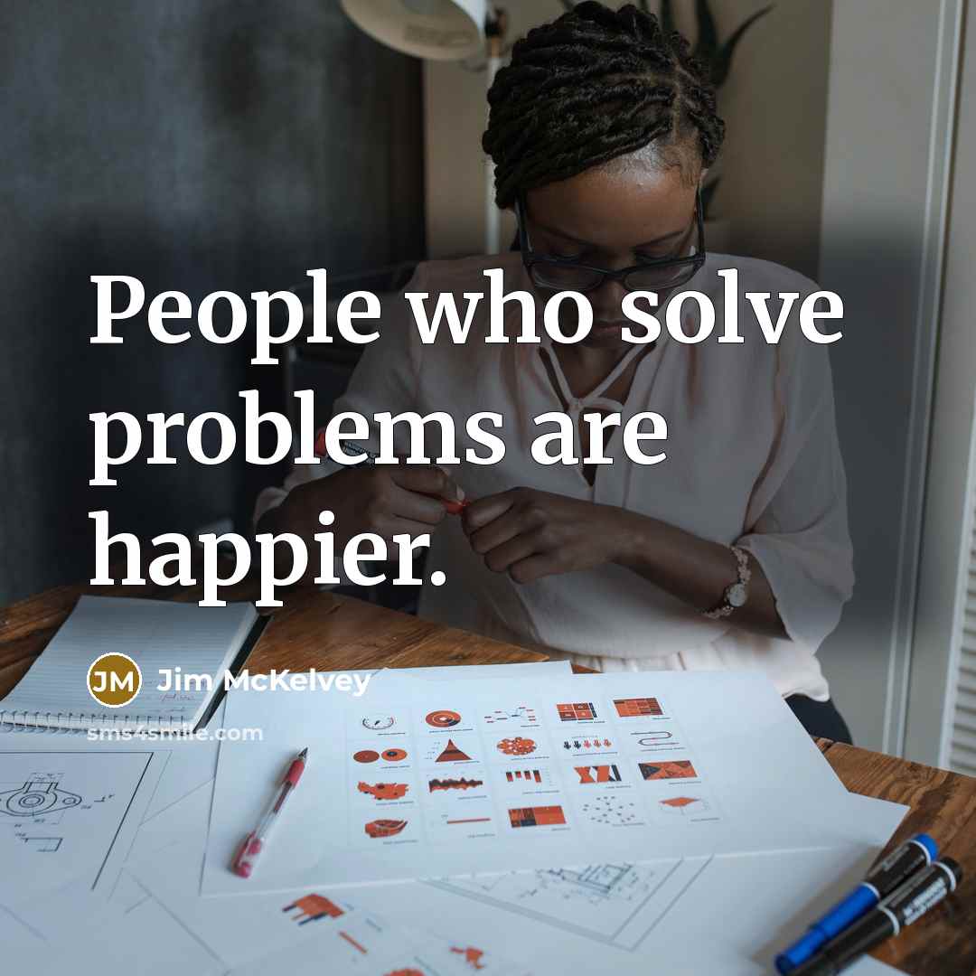 “People who solve problems are happier.” quote by Jim McKelvey