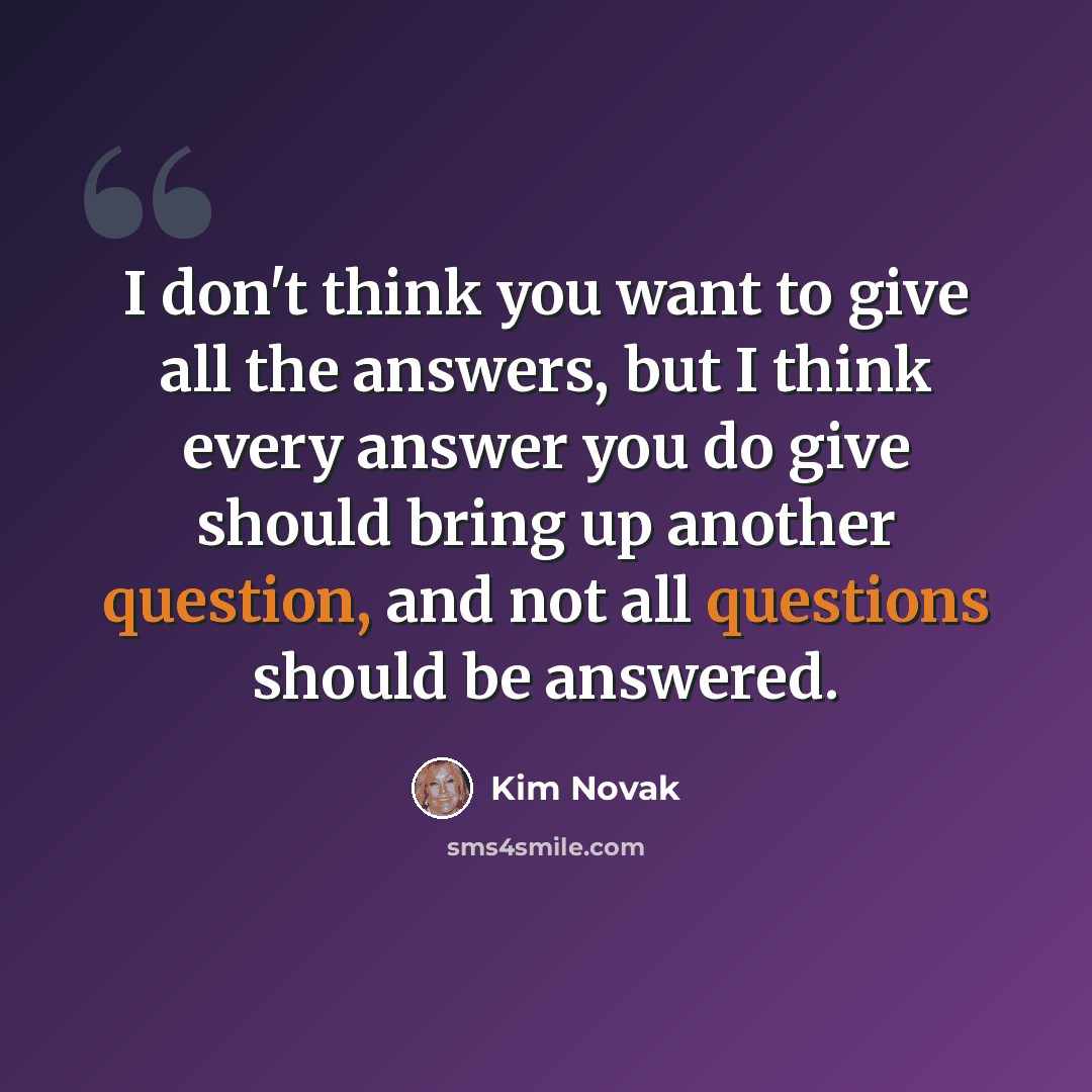 “I don't think you want to give all the answers, but I think every answer you do give should bring up another question, and not all questions should be answered.” quote by Kim Novak