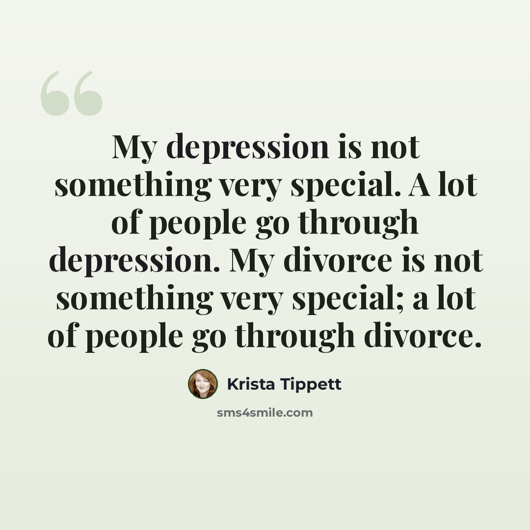 “My depression is not something very special. A lot of people go through depression. My divorce is not something very special; a lot of people go through divorce.” quote by Krista Tippett