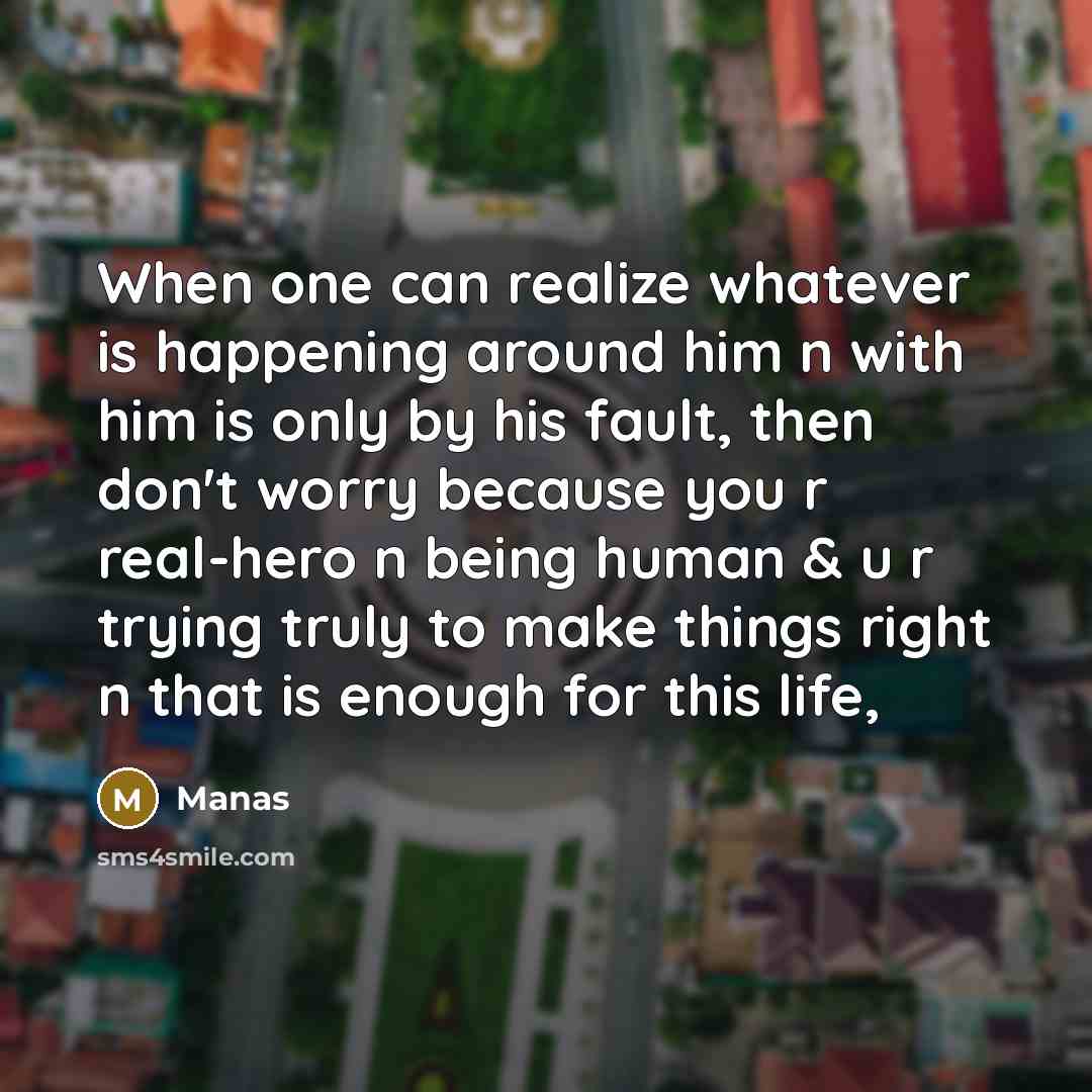 “When one can realize whatever is happening around him n with him is only by his fault, then don't worry because you r real-hero n being human & u r trying truly to make things right n that is enough for this life,” quote by Manas