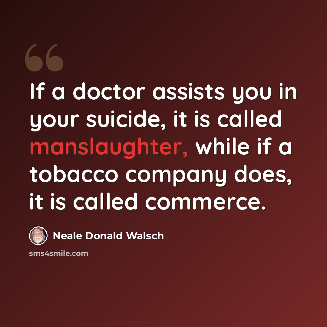 “If a doctor assists you in your suicide, it is called manslaughter, while if a tobacco company does, it is called commerce.” quote by Neale Donald Walsch