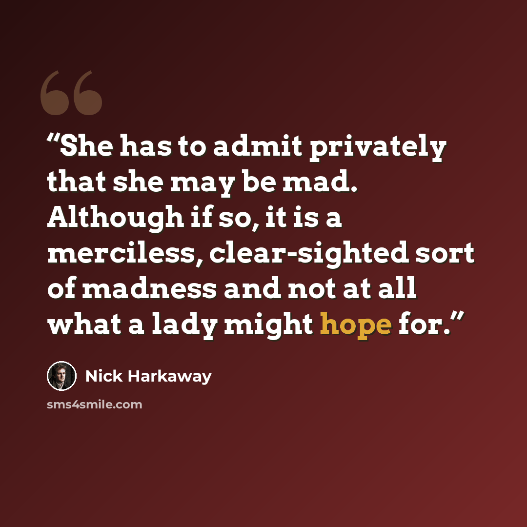 “She has to admit privately that she may be mad. Although if so, it is a merciless, clear-sighted sort of madness and not at all what a lady might hope for.” quote by Nick Harkaway