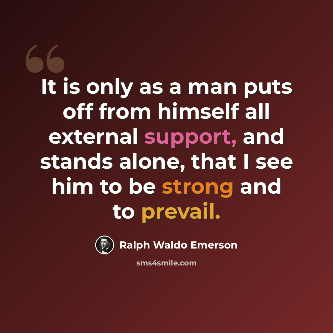 “It is only as a man puts off from himself all external support, and stands alone, that I see him to be strong and to prevail.” quote by Ralph Waldo Emerson