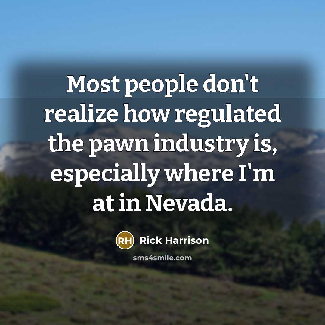 “Most people don't realize how regulated the pawn industry is, especially where I'm at in Nevada.” quote by Rick Harrison