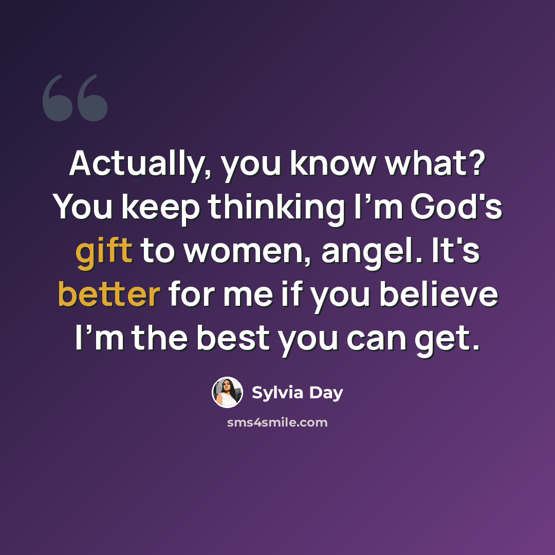 “Actually, you know what? You keep thinking I'm God's gift to women, angel. It's better for me if you believe I'm the best you can get.” quote by Sylvia Day