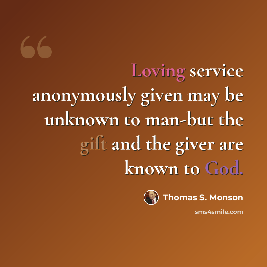 “Loving service anonymously given may be unknown to man-but the gift and the giver are known to God.” quote by Thomas S. Monson