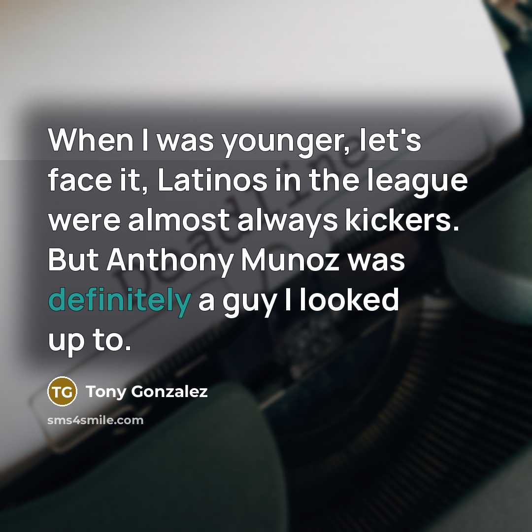 “When I was younger, let's face it, Latinos in the league were almost always kickers. But Anthony Munoz was definitely a guy I looked up to.” quote by Tony Gonzalez