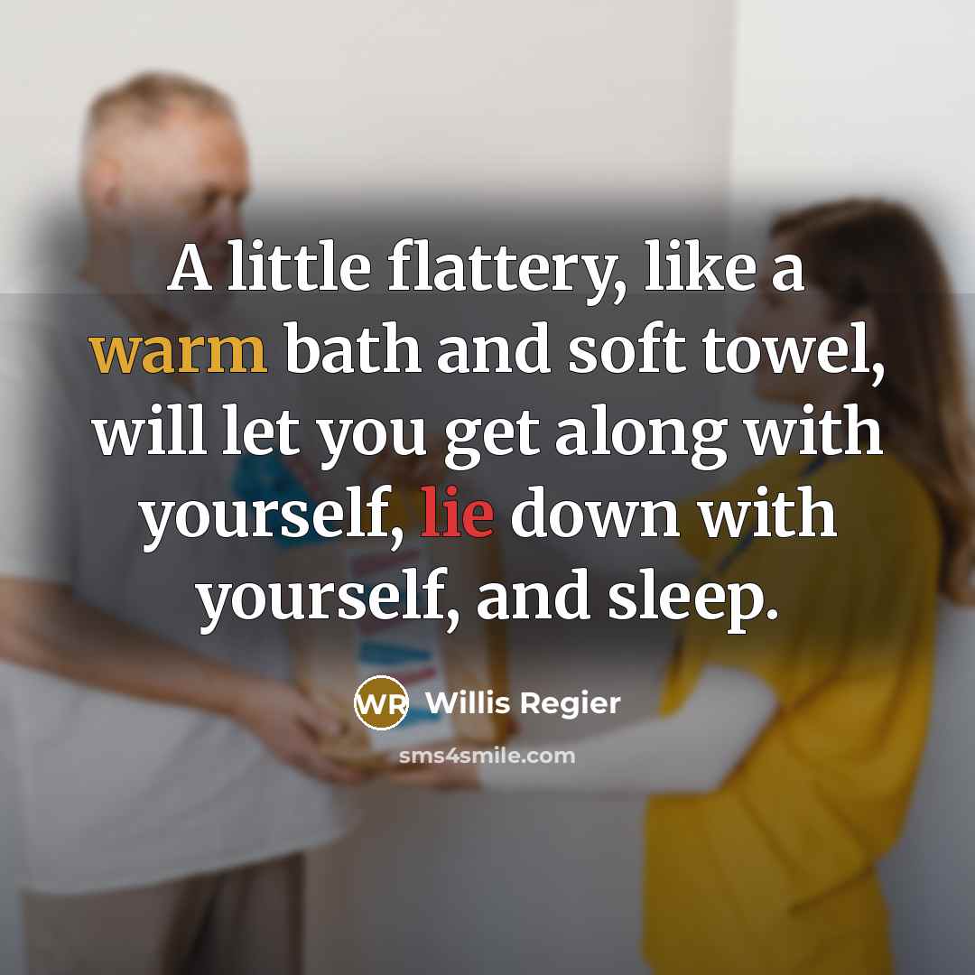 “A little flattery, like a warm bath and soft towel, will let you get along with yourself, lie down with yourself, and sleep.” quote by Willis Regier