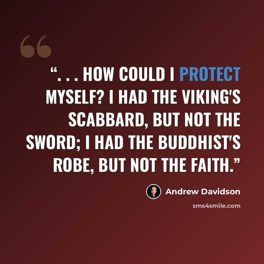 “. . . how could I protect myself? I had the Viking's scabbard, but not the sword; I had the Buddhist's robe, but not the faith.” quote by Andrew Davidson
