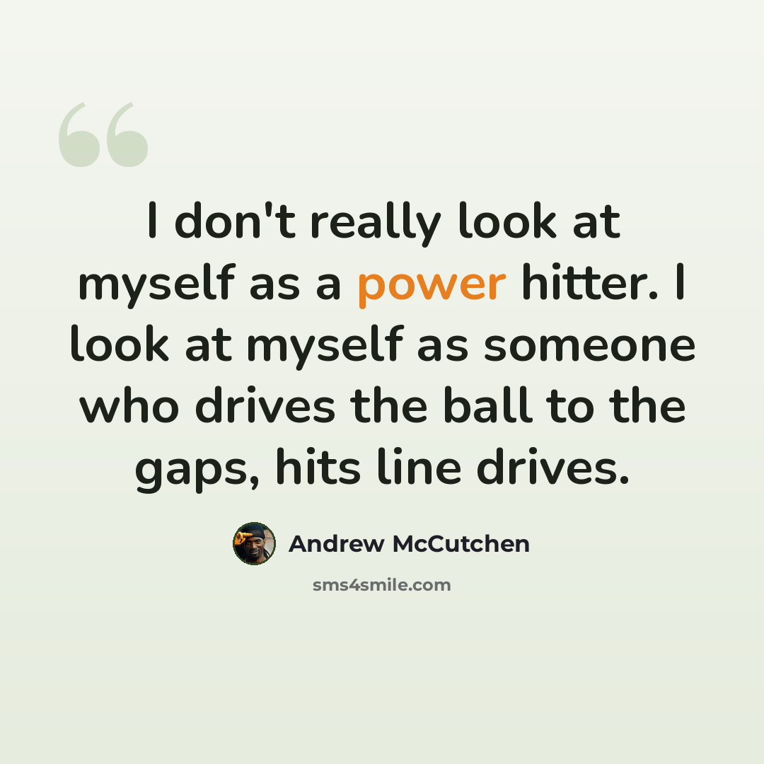 “I don't really look at myself as a power hitter. I look at myself as someone who drives the ball to the gaps, hits line drives.” quote by Andrew McCutchen