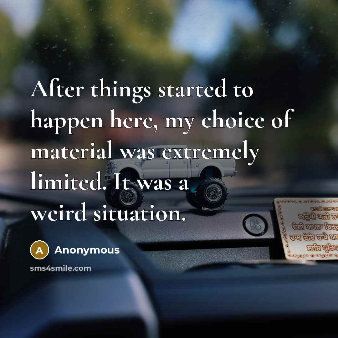 “After things started to happen here, my choice of material was extremely limited. It was a weird situation.” quote by Anonymous