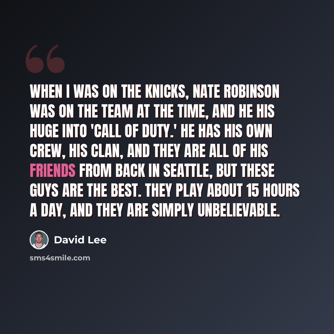 “When I was on the Knicks, Nate Robinson was on the team at the time, and he his huge into 'Call of Duty.' He has his own crew, his clan, and they are all of his friends from back in Seattle, but these guys are the best. They play about 15 hours a day, and they are simply unbelievable.” quote by David Lee