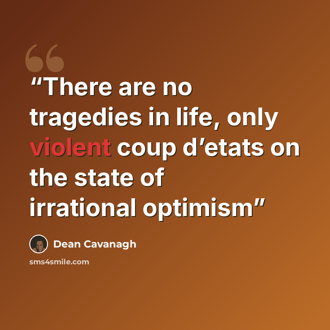 “There are no tragedies in life, only violent coup d’etats on the state of irrational optimism” quote by Dean Cavanagh