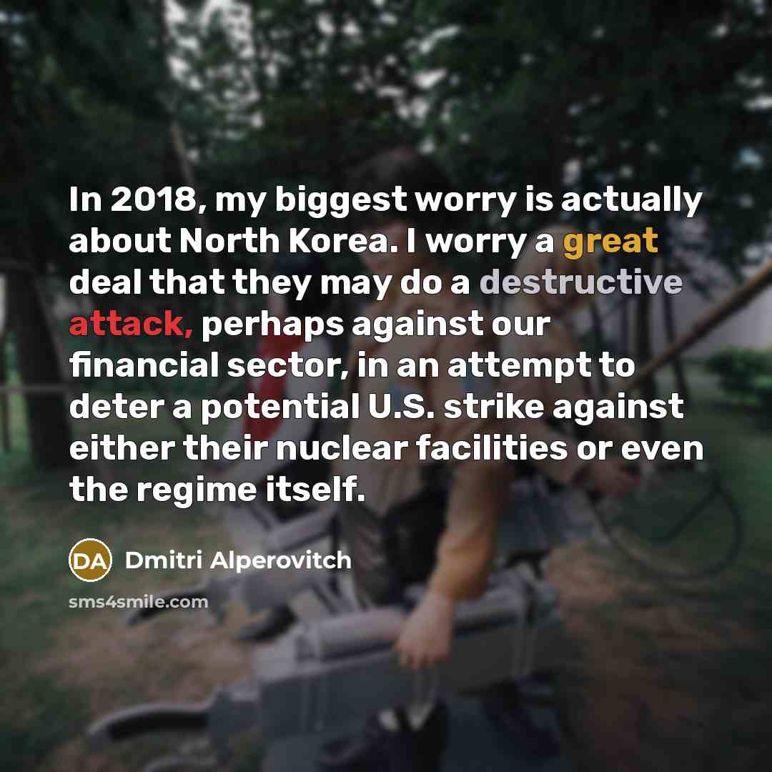 “In 2018, my biggest worry is actually about North Korea. I worry a great deal that they may do a destructive attack, perhaps against our financial sector, in an attempt to deter a potential U.S. strike against either their nuclear facilities or even the regime itself.” quote by Dmitri Alperovitch