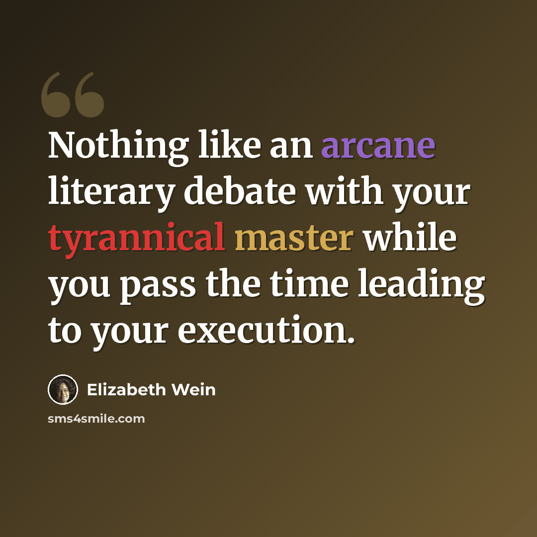 “Nothing like an arcane literary debate with your tyrannical master while you pass the time leading to your execution.” quote by Elizabeth Wein