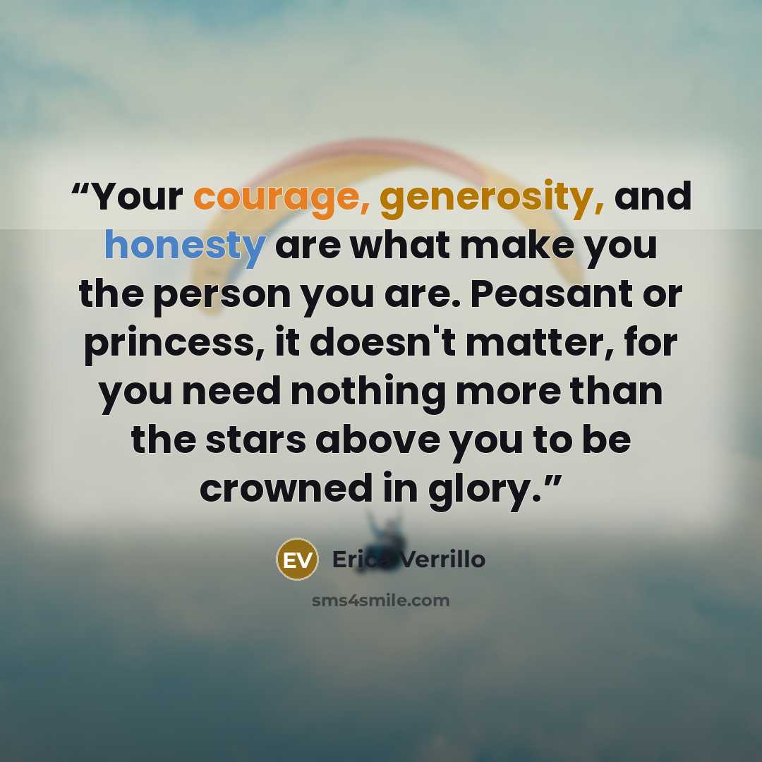 “Your courage, generosity, and honesty are what make you the person you are. Peasant or princess, it doesn't matter, for you need nothing more than the stars above you to be crowned in glory.” quote by Erica Verrillo