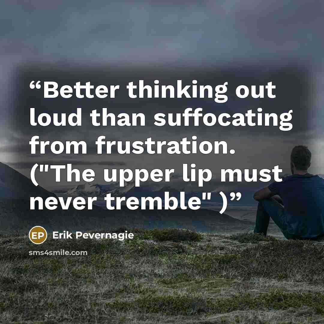 “Better thinking out loud than suffocating from frustration. ("The upper lip must never tremble" )” quote by Erik Pevernagie