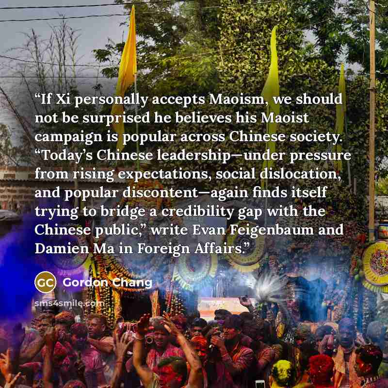 “If Xi personally accepts Maoism, we should not be surprised he believes his Maoist campaign is popular across Chinese society. “Today’s Chinese leadership—under pressure from rising expectations, social dislocation, and popular discontent—again finds itself trying to bridge a credibility gap with…” quote by Gordon Chang