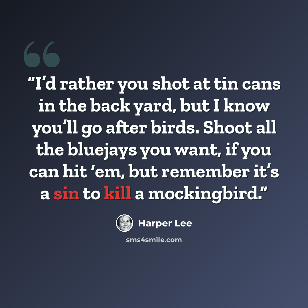 “I’d rather you shot at tin cans in the back yard, but I know you’ll go after birds. Shoot all the bluejays you want, if you can hit ‘em, but remember it’s a sin to kill a mockingbird.” quote by harper lee