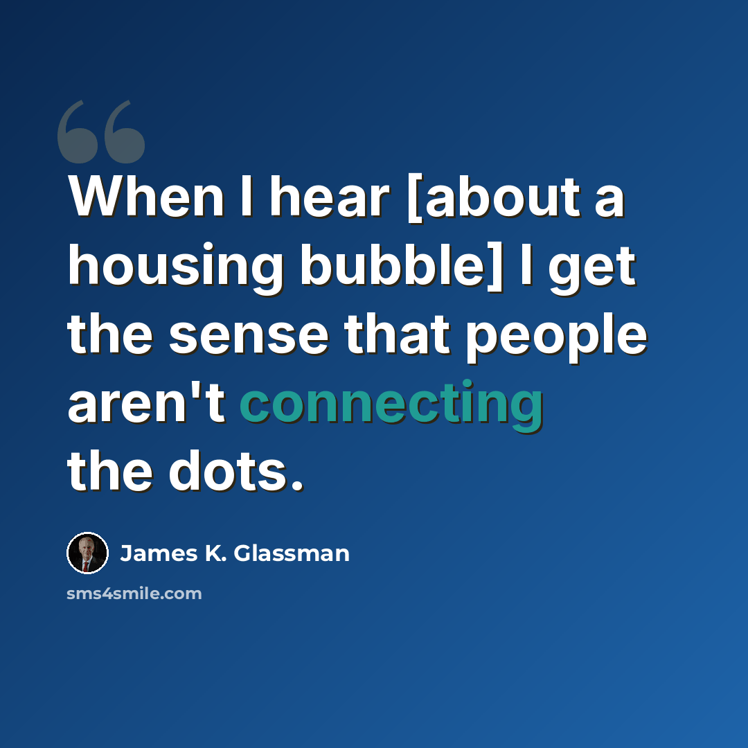 “When I hear [about a housing bubble] I get the sense that people aren't connecting the dots.” quote by James K. Glassman