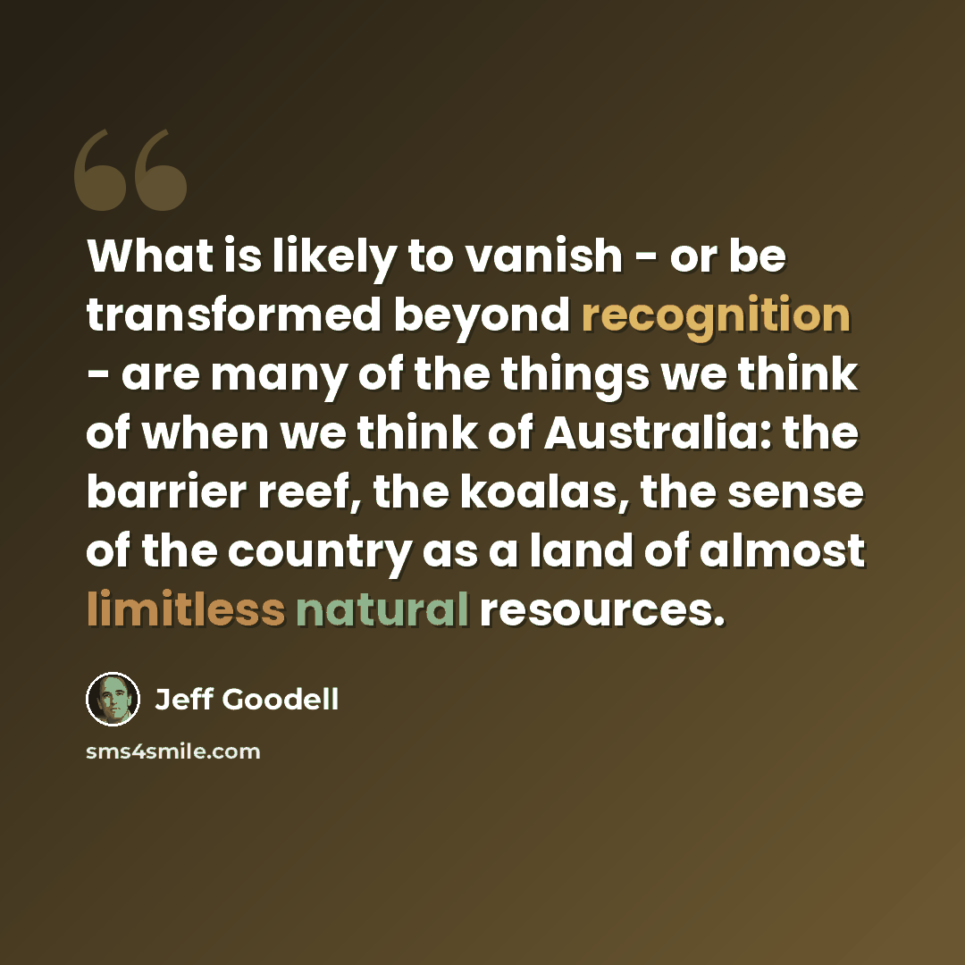 “What is likely to vanish - or be transformed beyond recognition - are many of the things we think of when we think of Australia: the barrier reef, the koalas, the sense of the country as a land of almost limitless natural resources.” quote by Jeff Goodell