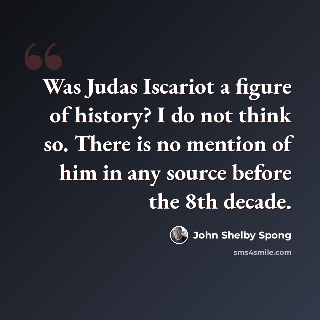 “Was Judas Iscariot a figure of history? I do not think so. There is no mention of him in any source before the 8th decade.” quote by John Shelby Spong