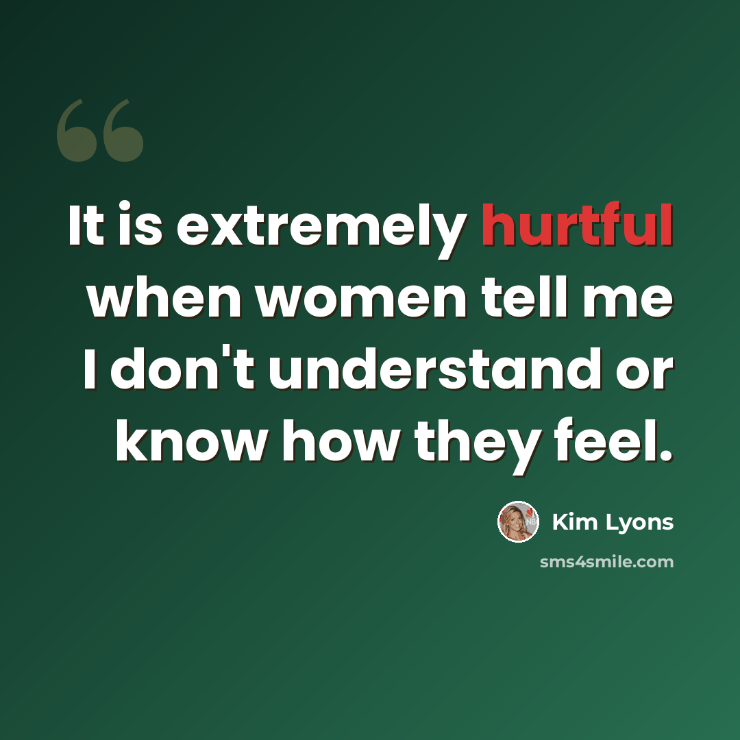 “It is extremely hurtful when women tell me I don't understand or know how they feel.” quote by Kim Lyons