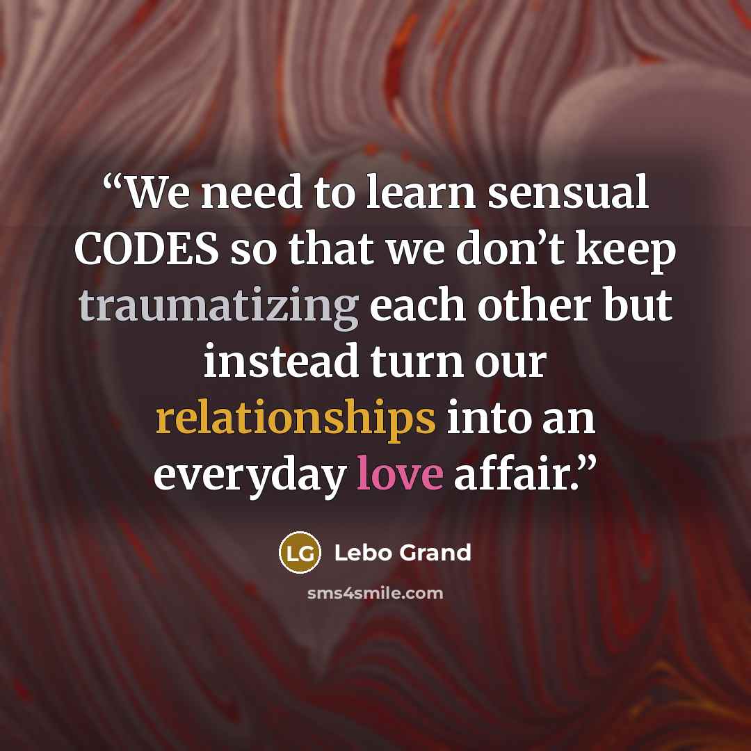 “We need to learn sensual CODES so that we don’t keep traumatizing each other but instead turn our relationships into an everyday love affair.” quote by Lebo Grand