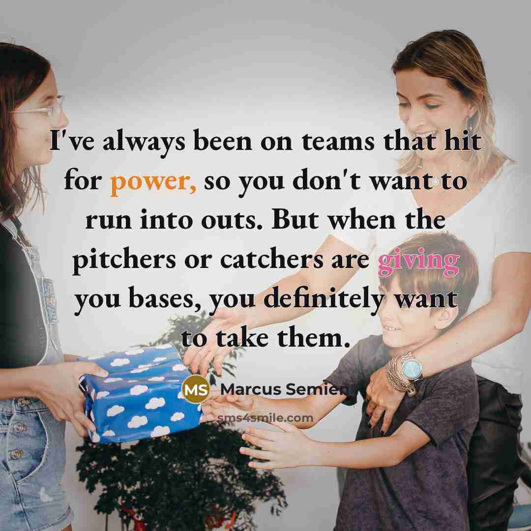 “I've always been on teams that hit for power, so you don't want to run into outs. But when the pitchers or catchers are giving you bases, you definitely want to take them.” quote by Marcus Semien
