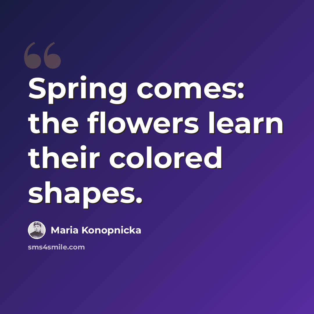“Spring comes: the flowers learn their colored shapes.” quote by Maria Konopnicka
