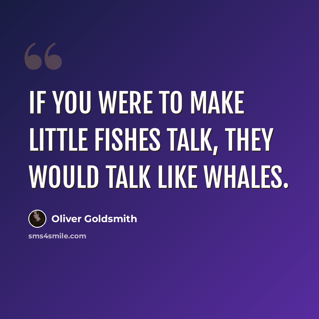 “If you were to make little fishes talk, they would talk like whales.” quote by Oliver Goldsmith