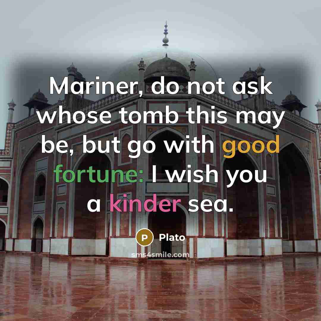 “Mariner, do not ask whose tomb this may be, but go with good fortune: I wish you a kinder sea.” quote by Plato