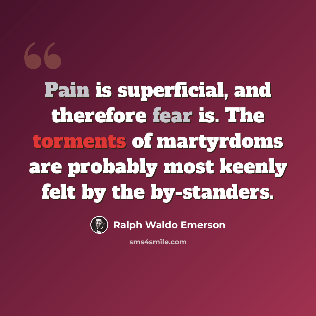 “Pain is superficial, and therefore fear is. The torments of martyrdoms are probably most keenly felt by the by-standers.” quote by Ralph Waldo Emerson